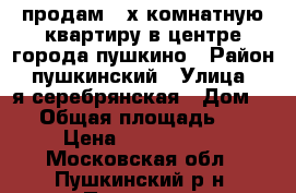 продам 3-х комнатную квартиру в центре города пушкино › Район ­ пушкинский › Улица ­ 2я серебрянская › Дом ­ 7 › Общая площадь ­ 70 › Цена ­ 6 050 000 - Московская обл., Пушкинский р-н, Пушкино г. Недвижимость » Квартиры продажа   